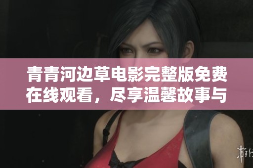 青青河边草电影完整版免费在线观看，尽享温馨故事与难忘回忆