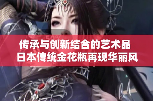 传承与创新结合的艺术品 日本传统金花瓶再现华丽风采
