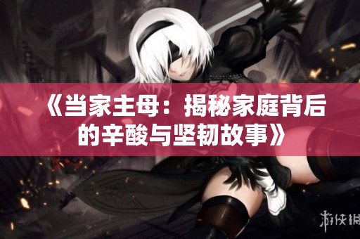 《当家主母：揭秘家庭背后的辛酸与坚韧故事》