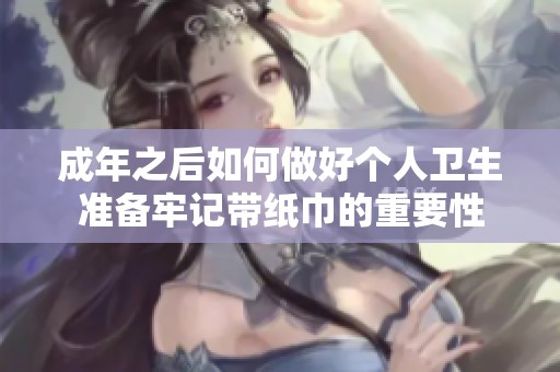 成年之后如何做好个人卫生准备牢记带纸巾的重要性