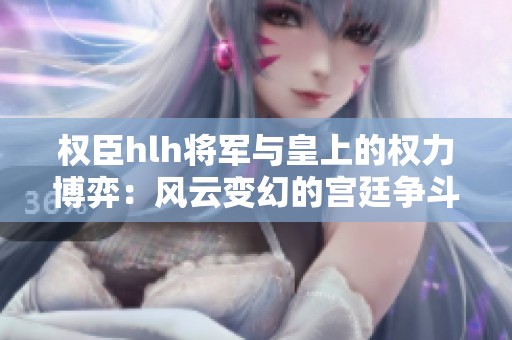权臣hlh将军与皇上的权力博弈：风云变幻的宫廷争斗
