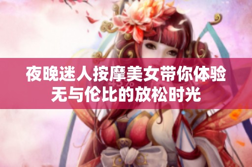 夜晚迷人按摩美女带你体验无与伦比的放松时光