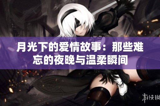 月光下的爱情故事：那些难忘的夜晚与温柔瞬间