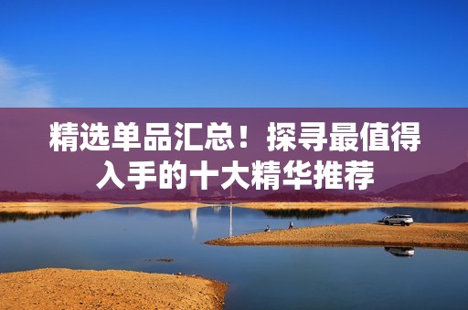 精选单品汇总！探寻最值得入手的十大精华推荐