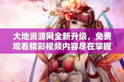 大地资源网全新升级，免费观看精彩视频内容尽在掌握