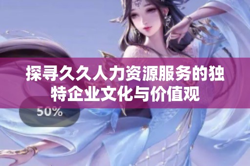 探寻久久人力资源服务的独特企业文化与价值观