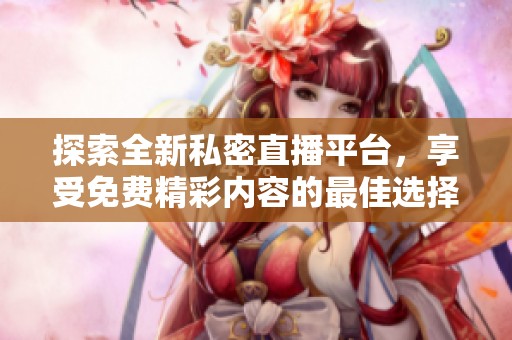 探索全新私密直播平台，享受免费精彩内容的最佳选择
