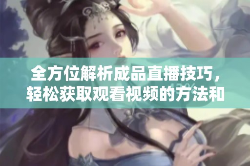 全方位解析成品直播技巧，轻松获取观看视频的方法和经验