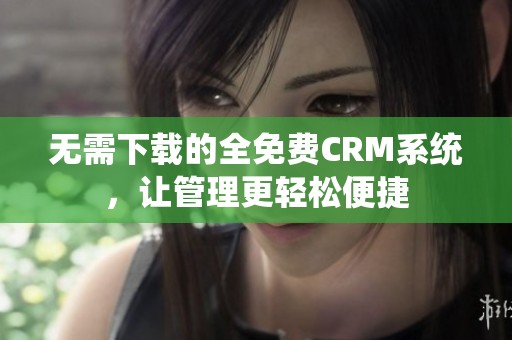 无需下载的全免费CRM系统，让管理更轻松便捷