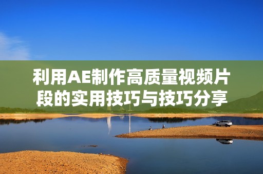 利用AE制作高质量视频片段的实用技巧与技巧分享