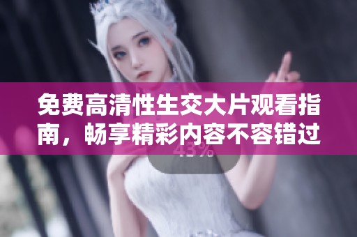 免费高清性生交大片观看指南，畅享精彩内容不容错过