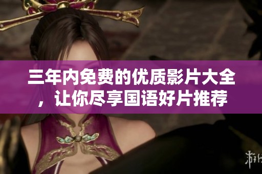 三年内免费的优质影片大全，让你尽享国语好片推荐