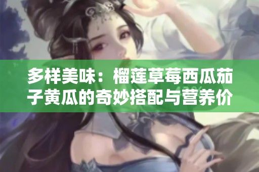 多样美味：榴莲草莓西瓜茄子黄瓜的奇妙搭配与营养价值探讨