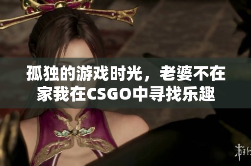 孤独的游戏时光，老婆不在家我在CSGO中寻找乐趣