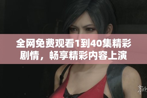 全网免费观看1到40集精彩剧情，畅享精彩内容上演