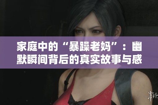 家庭中的“暴躁老妈”：幽默瞬间背后的真实故事与感动