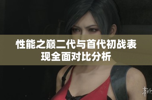 性能之巅二代与首代初战表现全面对比分析