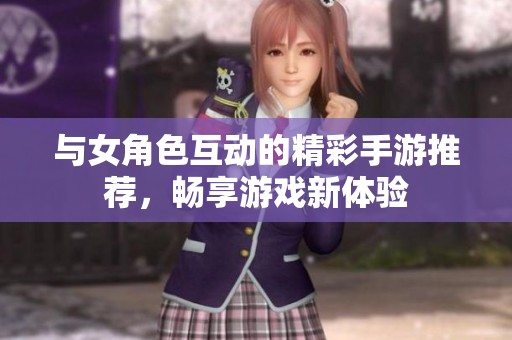 与女角色互动的精彩手游推荐，畅享游戏新体验