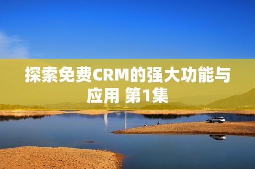 探索免费CRM的强大功能与应用 第1集