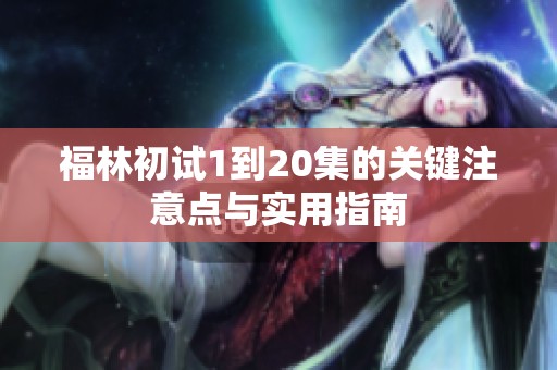 福林初试1到20集的关键注意点与实用指南