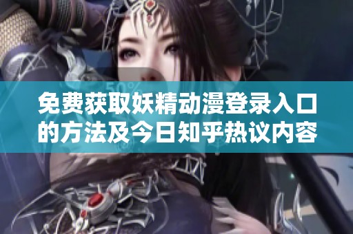 免费获取妖精动漫登录入口的方法及今日知乎热议内容分享