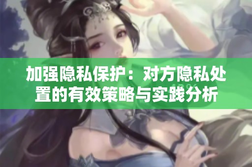 加强隐私保护：对方隐私处置的有效策略与实践分析