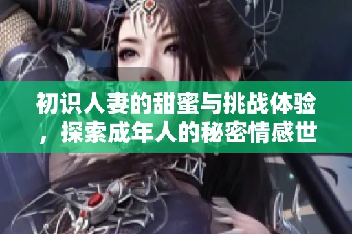 初识人妻的甜蜜与挑战体验，探索成年人的秘密情感世界
