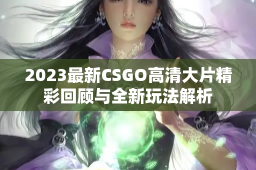 2023最新CSGO高清大片精彩回顾与全新玩法解析