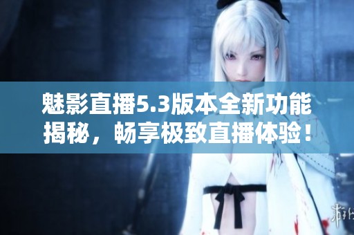 魅影直播5.3版本全新功能揭秘，畅享极致直播体验！