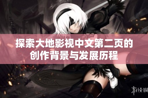 探索大地影视中文第二页的创作背景与发展历程