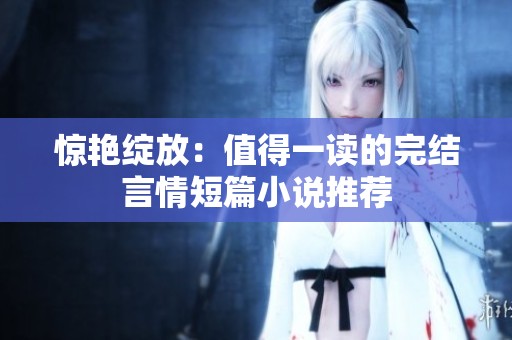 惊艳绽放：值得一读的完结言情短篇小说推荐