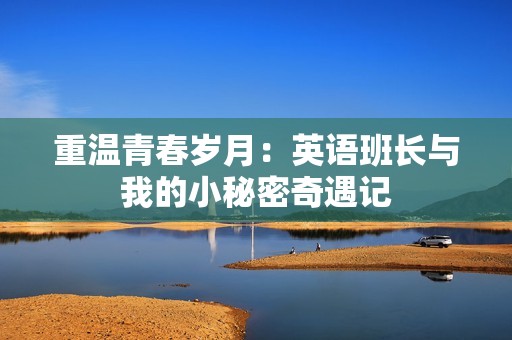 重温青春岁月：英语班长与我的小秘密奇遇记