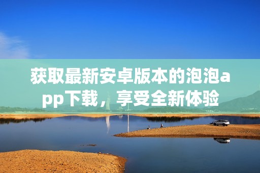获取最新安卓版本的泡泡app下载，享受全新体验
