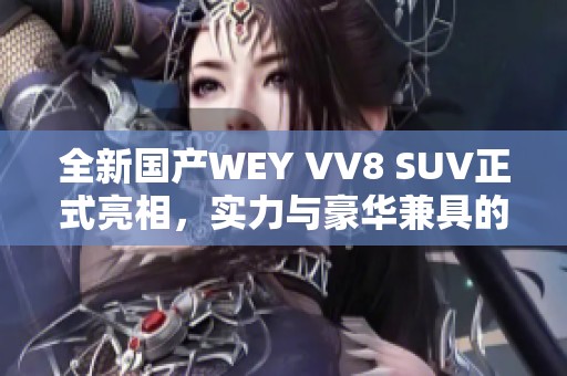 全新国产WEY VV8 SUV正式亮相，实力与豪华兼具的全能座驾