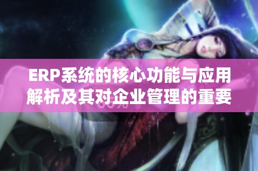 ERP系统的核心功能与应用解析及其对企业管理的重要性