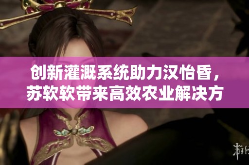 创新灌溉系统助力汉怡昏，苏软软带来高效农业解决方案