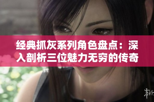 经典抓灰系列角色盘点：深入剖析三位魅力无穷的传奇人物