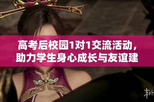 高考后校园1对1交流活动，助力学生身心成长与友谊建立