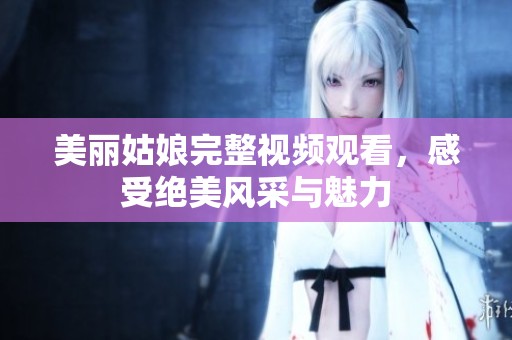美丽姑娘完整视频观看，感受绝美风采与魅力