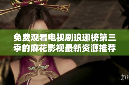 免费观看电视剧琅琊榜第三季的麻花影视最新资源推荐