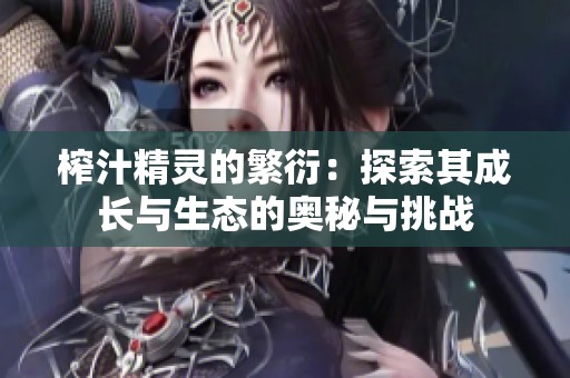 榨汁精灵的繁衍：探索其成长与生态的奥秘与挑战