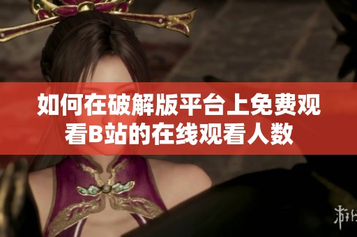 如何在破解版平台上免费观看B站的在线观看人数