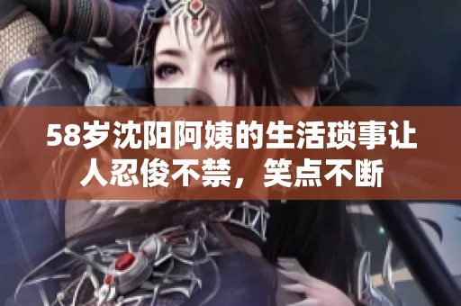 58岁沈阳阿姨的生活琐事让人忍俊不禁，笑点不断