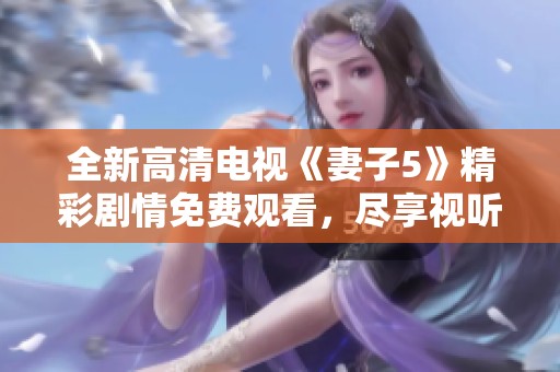 全新高清电视《妻子5》精彩剧情免费观看，尽享视听盛宴