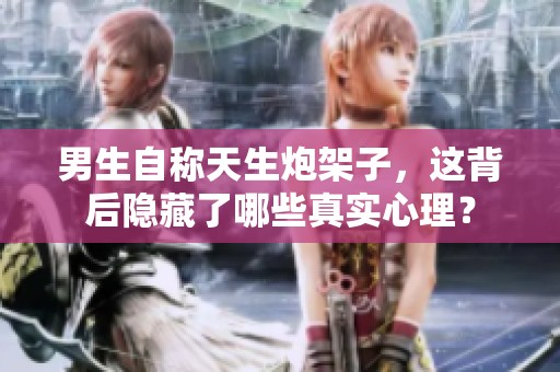 男生自称天生炮架子，这背后隐藏了哪些真实心理？