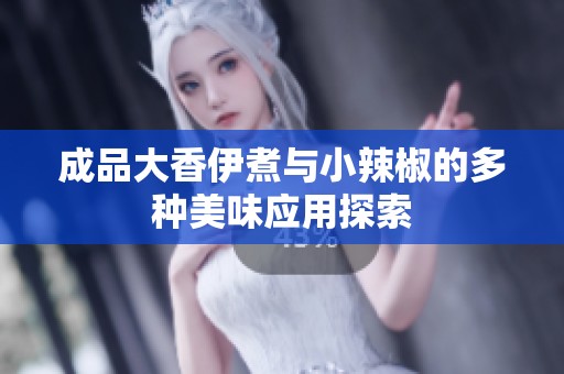 成品大香伊煮与小辣椒的多种美味应用探索