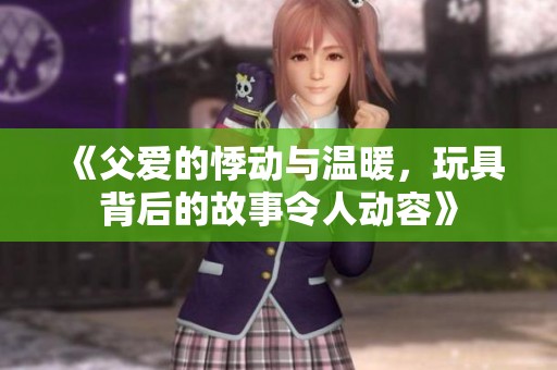 《父爱的悸动与温暖，玩具背后的故事令人动容》