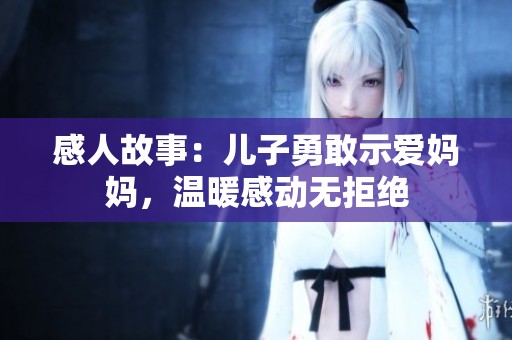 感人故事：儿子勇敢示爱妈妈，温暖感动无拒绝