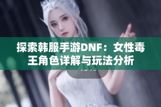 探索韩服手游DNF：女性毒王角色详解与玩法分析