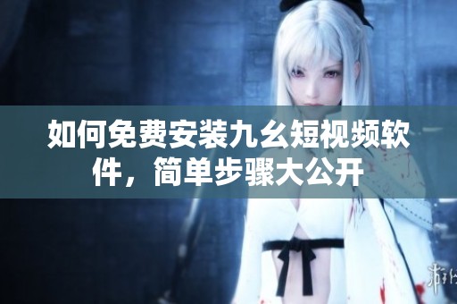 如何免费安装九幺短视频软件，简单步骤大公开